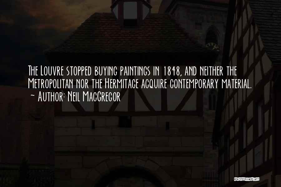 Neil MacGregor Quotes: The Louvre Stopped Buying Paintings In 1848, And Neither The Metropolitan Nor The Hermitage Acquire Contemporary Material.