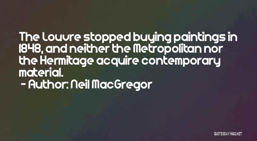 Neil MacGregor Quotes: The Louvre Stopped Buying Paintings In 1848, And Neither The Metropolitan Nor The Hermitage Acquire Contemporary Material.