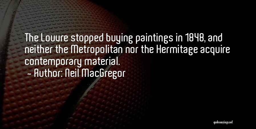 Neil MacGregor Quotes: The Louvre Stopped Buying Paintings In 1848, And Neither The Metropolitan Nor The Hermitage Acquire Contemporary Material.