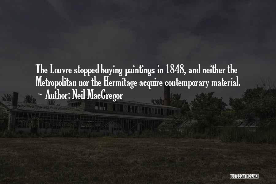 Neil MacGregor Quotes: The Louvre Stopped Buying Paintings In 1848, And Neither The Metropolitan Nor The Hermitage Acquire Contemporary Material.