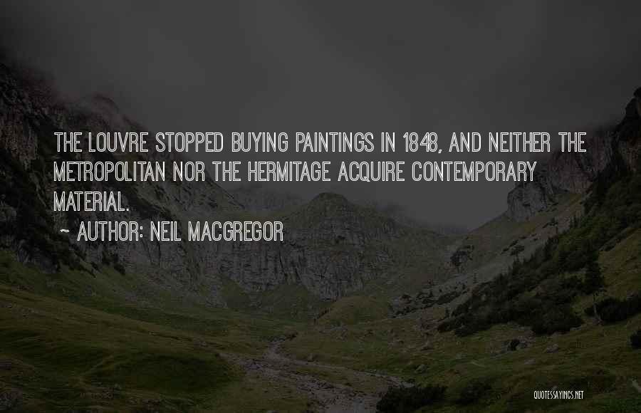 Neil MacGregor Quotes: The Louvre Stopped Buying Paintings In 1848, And Neither The Metropolitan Nor The Hermitage Acquire Contemporary Material.