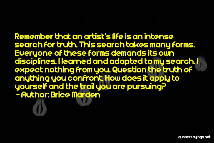 Brice Marden Quotes: Remember That An Artist's Life Is An Intense Search For Truth. This Search Takes Many Forms. Everyone Of These Forms
