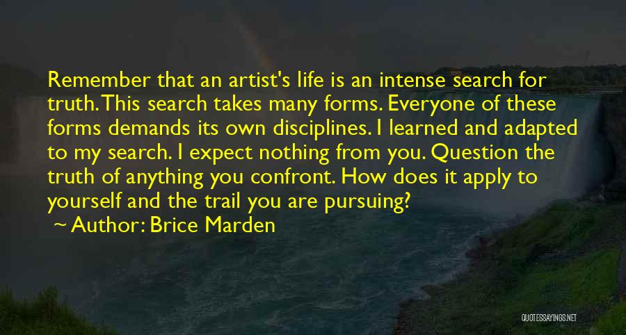 Brice Marden Quotes: Remember That An Artist's Life Is An Intense Search For Truth. This Search Takes Many Forms. Everyone Of These Forms