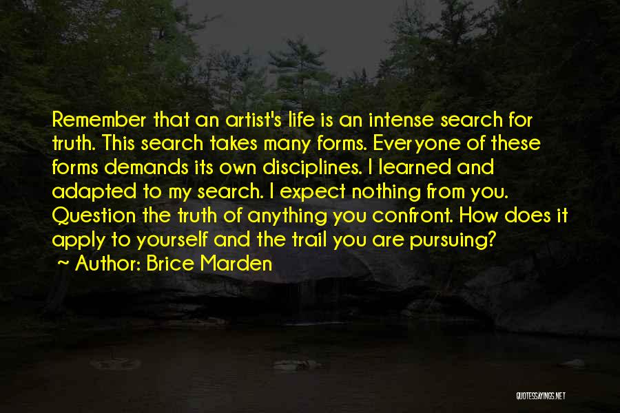 Brice Marden Quotes: Remember That An Artist's Life Is An Intense Search For Truth. This Search Takes Many Forms. Everyone Of These Forms