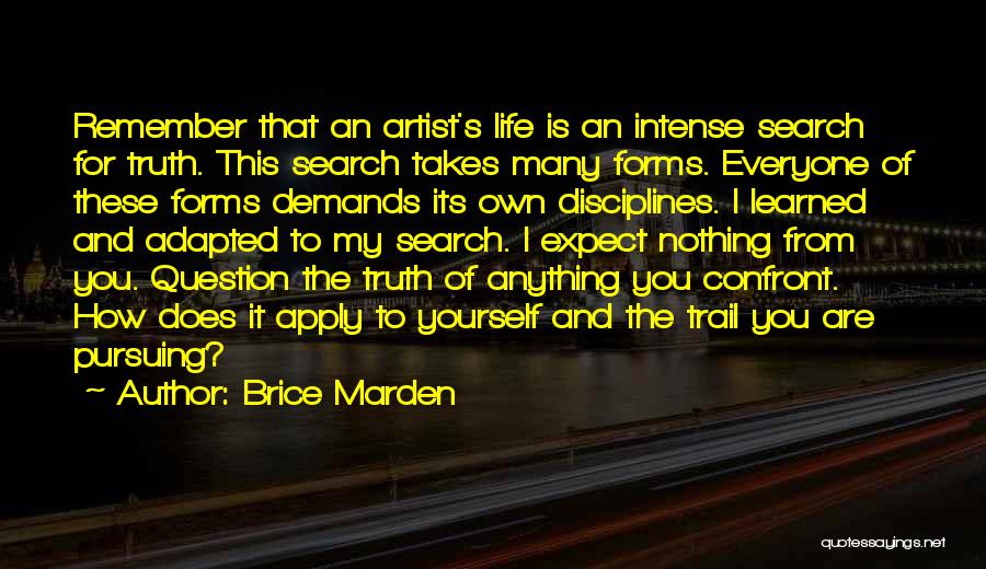 Brice Marden Quotes: Remember That An Artist's Life Is An Intense Search For Truth. This Search Takes Many Forms. Everyone Of These Forms