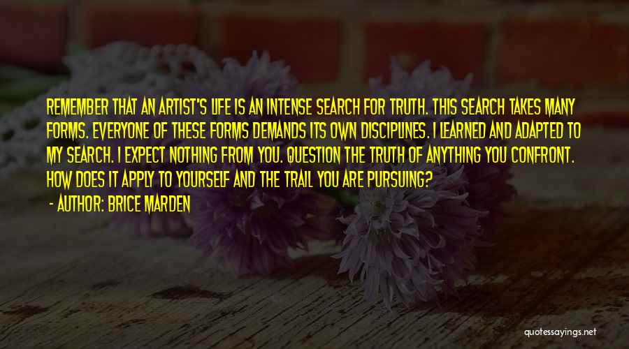 Brice Marden Quotes: Remember That An Artist's Life Is An Intense Search For Truth. This Search Takes Many Forms. Everyone Of These Forms