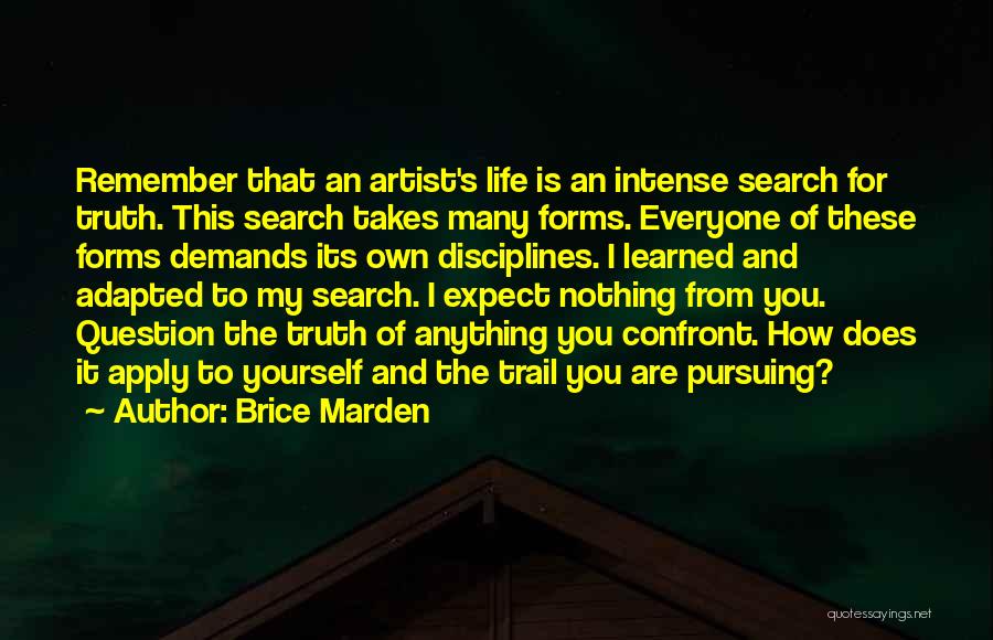 Brice Marden Quotes: Remember That An Artist's Life Is An Intense Search For Truth. This Search Takes Many Forms. Everyone Of These Forms