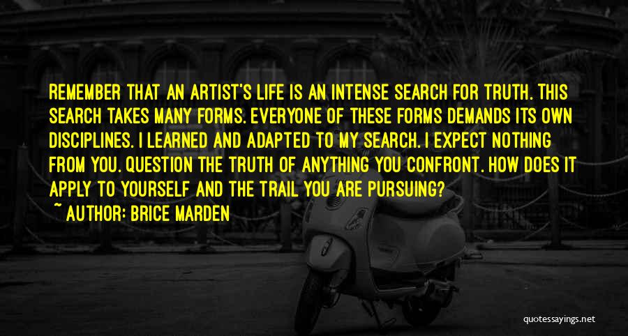 Brice Marden Quotes: Remember That An Artist's Life Is An Intense Search For Truth. This Search Takes Many Forms. Everyone Of These Forms
