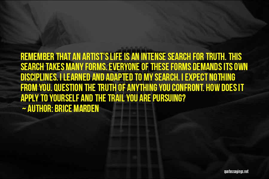 Brice Marden Quotes: Remember That An Artist's Life Is An Intense Search For Truth. This Search Takes Many Forms. Everyone Of These Forms
