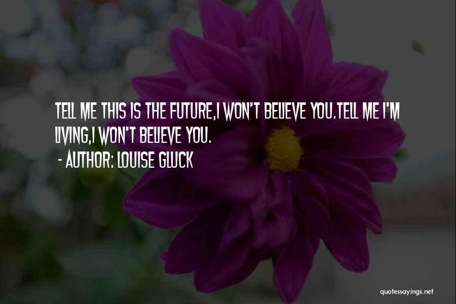 Louise Gluck Quotes: Tell Me This Is The Future,i Won't Believe You.tell Me I'm Living,i Won't Believe You.