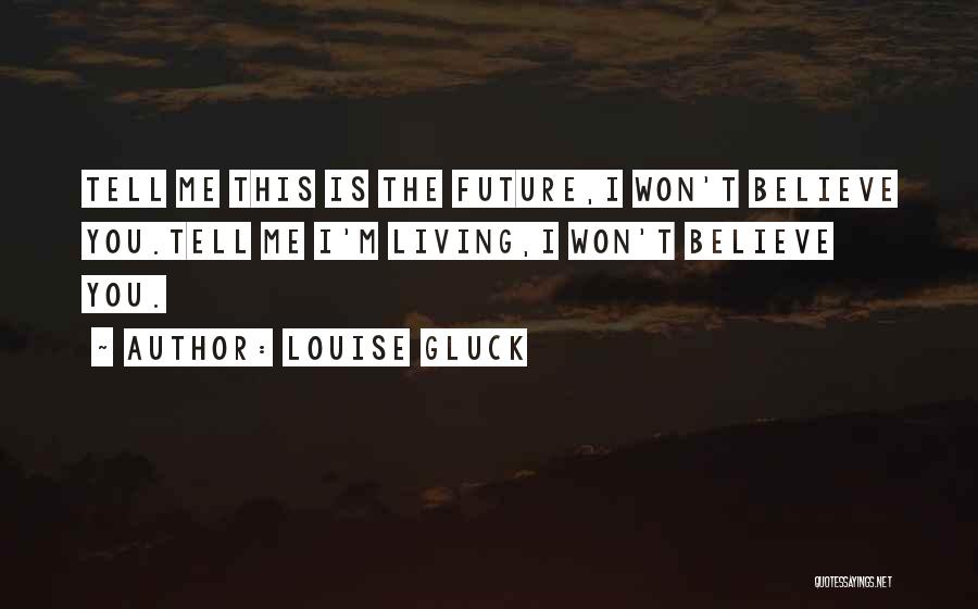 Louise Gluck Quotes: Tell Me This Is The Future,i Won't Believe You.tell Me I'm Living,i Won't Believe You.