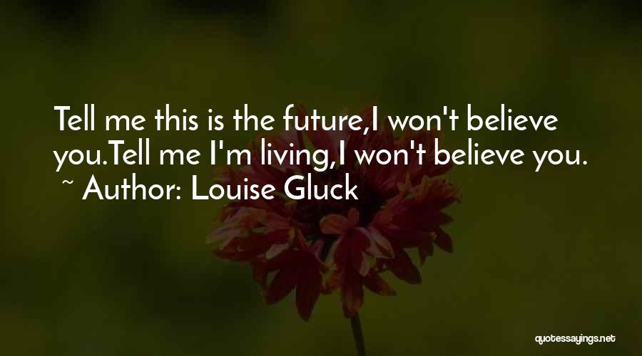 Louise Gluck Quotes: Tell Me This Is The Future,i Won't Believe You.tell Me I'm Living,i Won't Believe You.