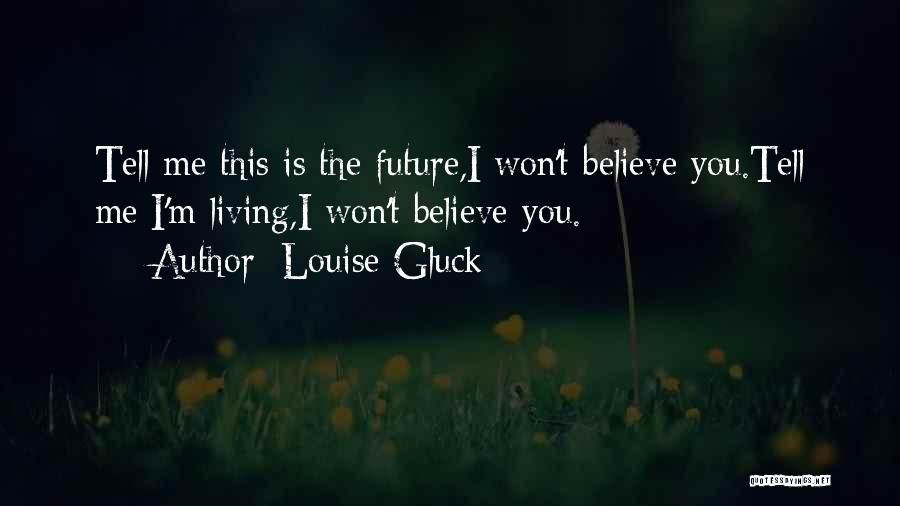 Louise Gluck Quotes: Tell Me This Is The Future,i Won't Believe You.tell Me I'm Living,i Won't Believe You.