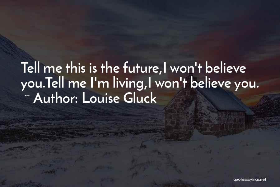 Louise Gluck Quotes: Tell Me This Is The Future,i Won't Believe You.tell Me I'm Living,i Won't Believe You.