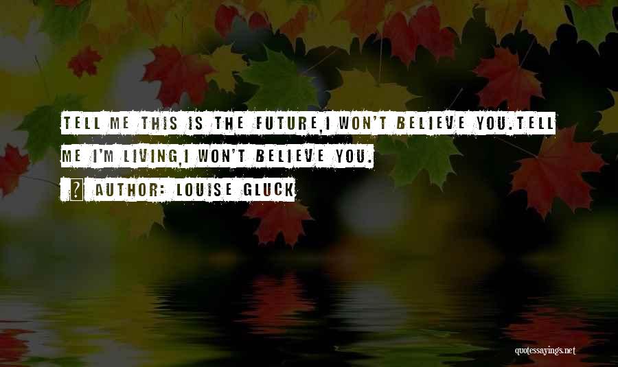 Louise Gluck Quotes: Tell Me This Is The Future,i Won't Believe You.tell Me I'm Living,i Won't Believe You.