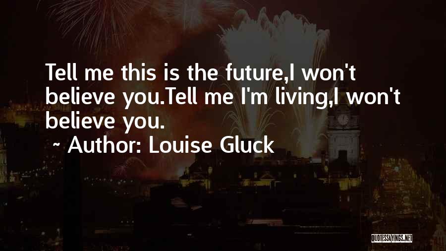 Louise Gluck Quotes: Tell Me This Is The Future,i Won't Believe You.tell Me I'm Living,i Won't Believe You.