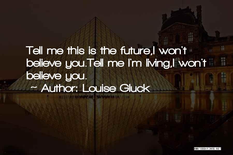 Louise Gluck Quotes: Tell Me This Is The Future,i Won't Believe You.tell Me I'm Living,i Won't Believe You.