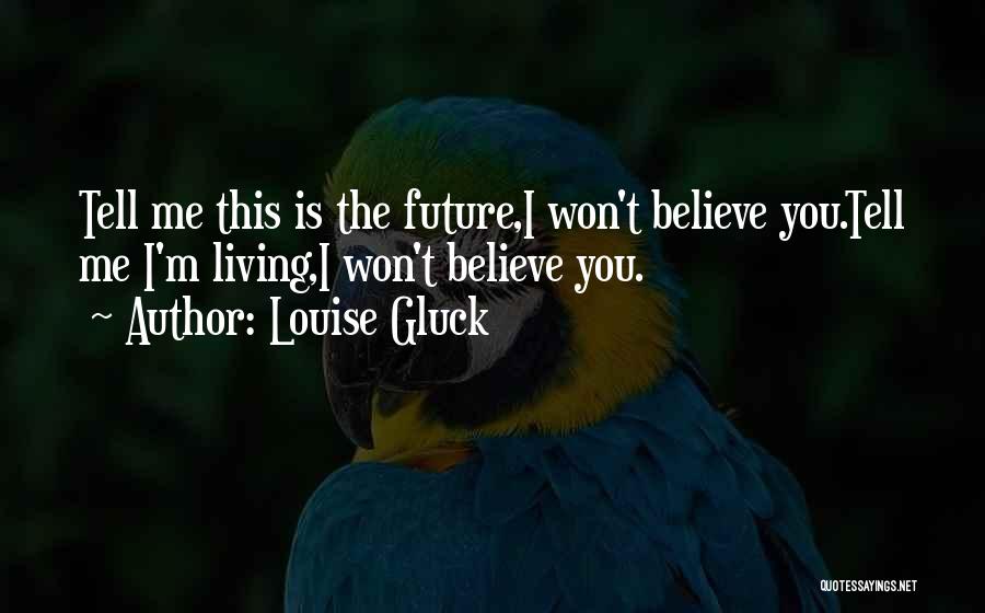 Louise Gluck Quotes: Tell Me This Is The Future,i Won't Believe You.tell Me I'm Living,i Won't Believe You.