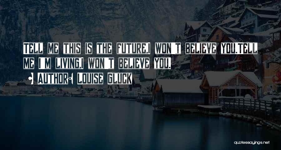 Louise Gluck Quotes: Tell Me This Is The Future,i Won't Believe You.tell Me I'm Living,i Won't Believe You.