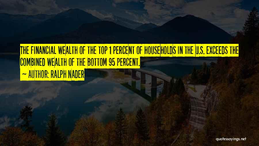 Ralph Nader Quotes: The Financial Wealth Of The Top 1 Percent Of Households In The U.s. Exceeds The Combined Wealth Of The Bottom