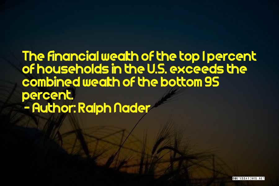 Ralph Nader Quotes: The Financial Wealth Of The Top 1 Percent Of Households In The U.s. Exceeds The Combined Wealth Of The Bottom