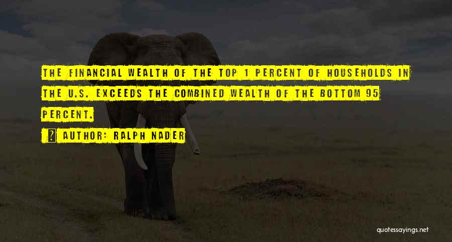 Ralph Nader Quotes: The Financial Wealth Of The Top 1 Percent Of Households In The U.s. Exceeds The Combined Wealth Of The Bottom