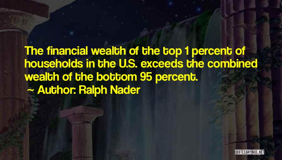 Ralph Nader Quotes: The Financial Wealth Of The Top 1 Percent Of Households In The U.s. Exceeds The Combined Wealth Of The Bottom