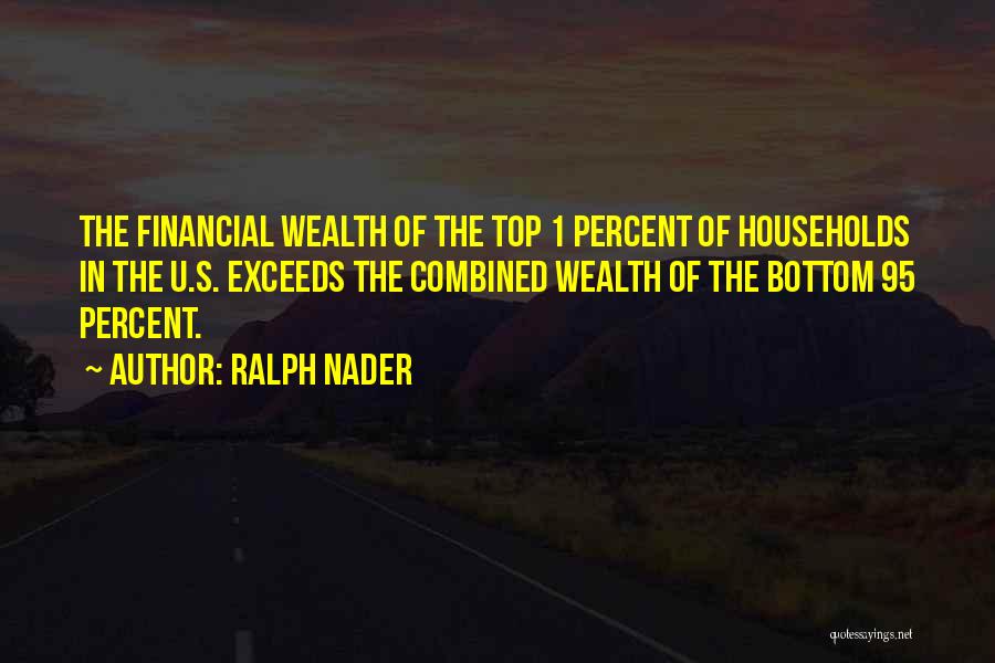 Ralph Nader Quotes: The Financial Wealth Of The Top 1 Percent Of Households In The U.s. Exceeds The Combined Wealth Of The Bottom