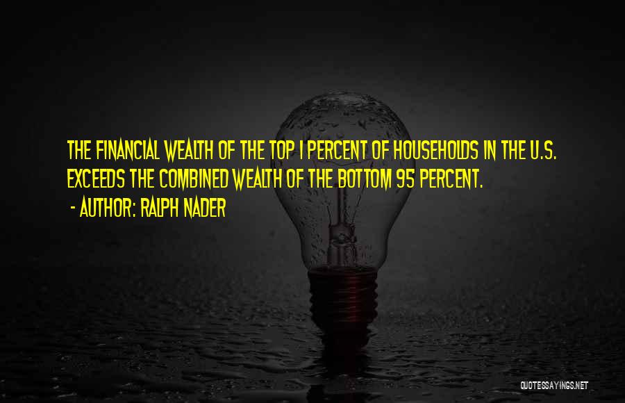 Ralph Nader Quotes: The Financial Wealth Of The Top 1 Percent Of Households In The U.s. Exceeds The Combined Wealth Of The Bottom