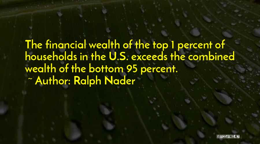 Ralph Nader Quotes: The Financial Wealth Of The Top 1 Percent Of Households In The U.s. Exceeds The Combined Wealth Of The Bottom