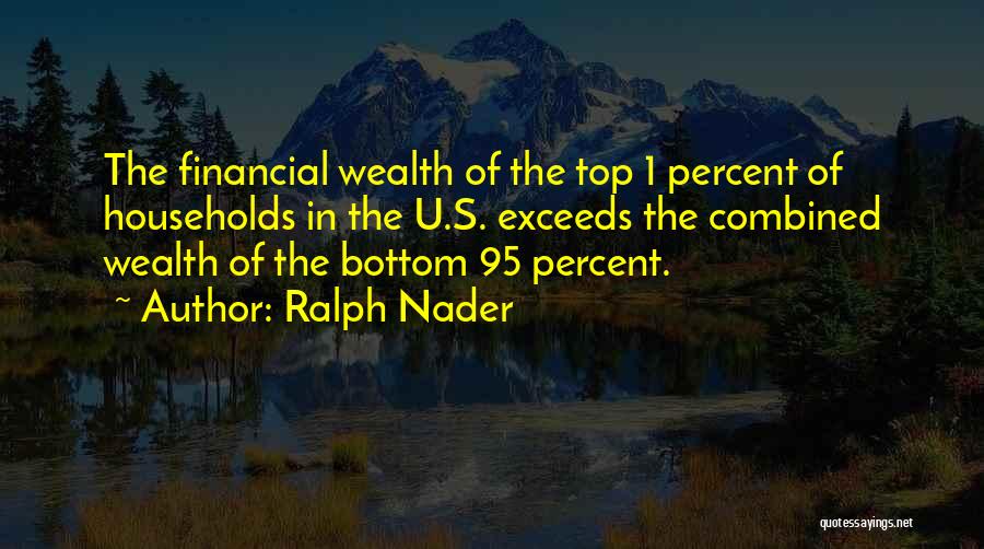 Ralph Nader Quotes: The Financial Wealth Of The Top 1 Percent Of Households In The U.s. Exceeds The Combined Wealth Of The Bottom