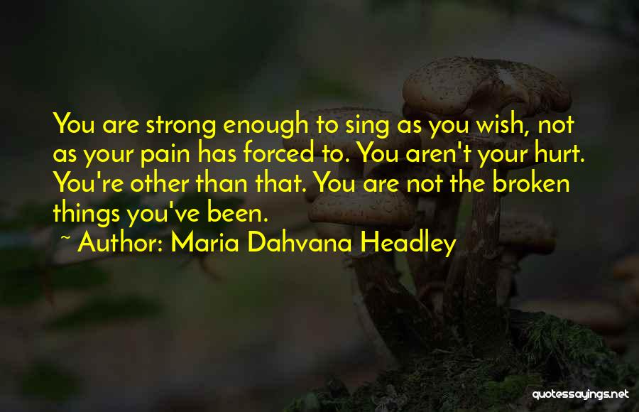 Maria Dahvana Headley Quotes: You Are Strong Enough To Sing As You Wish, Not As Your Pain Has Forced To. You Aren't Your Hurt.