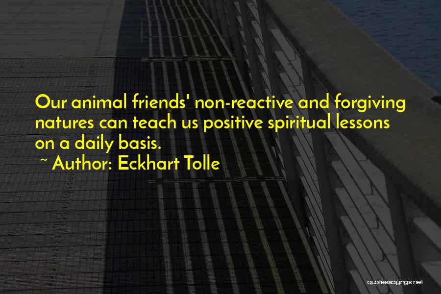 Eckhart Tolle Quotes: Our Animal Friends' Non-reactive And Forgiving Natures Can Teach Us Positive Spiritual Lessons On A Daily Basis.