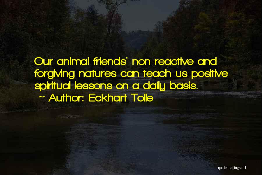 Eckhart Tolle Quotes: Our Animal Friends' Non-reactive And Forgiving Natures Can Teach Us Positive Spiritual Lessons On A Daily Basis.