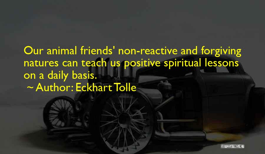 Eckhart Tolle Quotes: Our Animal Friends' Non-reactive And Forgiving Natures Can Teach Us Positive Spiritual Lessons On A Daily Basis.