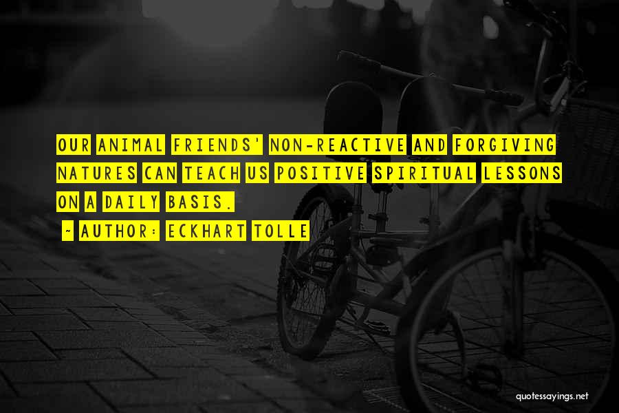 Eckhart Tolle Quotes: Our Animal Friends' Non-reactive And Forgiving Natures Can Teach Us Positive Spiritual Lessons On A Daily Basis.