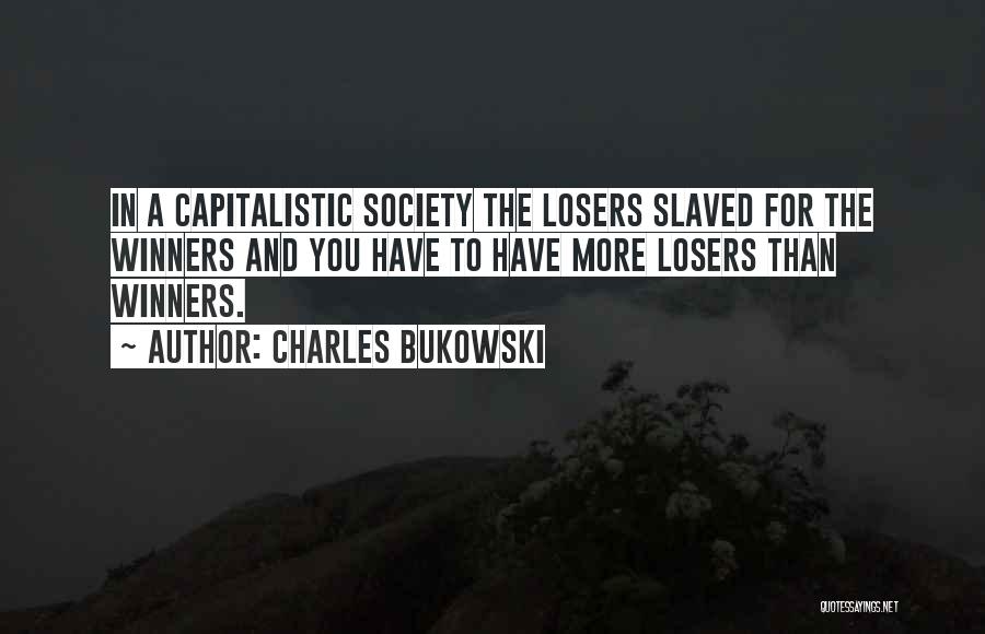 Charles Bukowski Quotes: In A Capitalistic Society The Losers Slaved For The Winners And You Have To Have More Losers Than Winners.