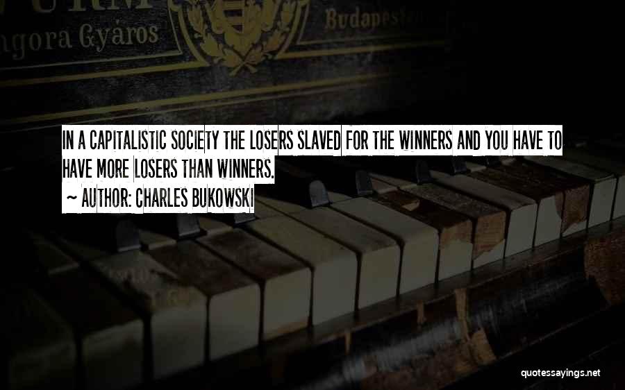 Charles Bukowski Quotes: In A Capitalistic Society The Losers Slaved For The Winners And You Have To Have More Losers Than Winners.