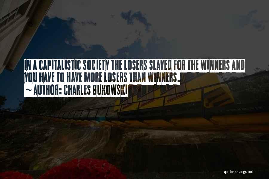 Charles Bukowski Quotes: In A Capitalistic Society The Losers Slaved For The Winners And You Have To Have More Losers Than Winners.