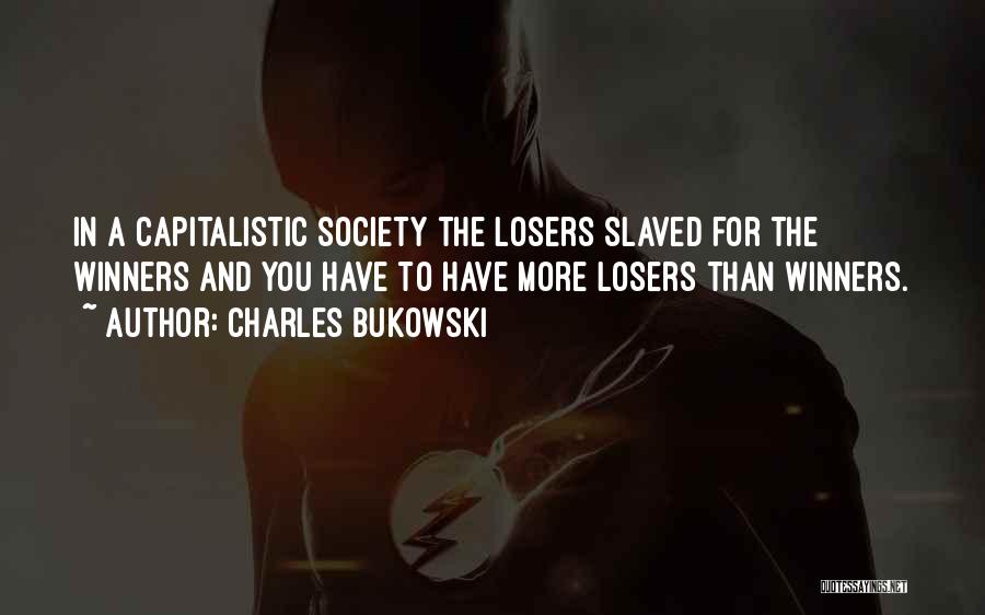 Charles Bukowski Quotes: In A Capitalistic Society The Losers Slaved For The Winners And You Have To Have More Losers Than Winners.