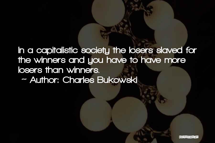 Charles Bukowski Quotes: In A Capitalistic Society The Losers Slaved For The Winners And You Have To Have More Losers Than Winners.