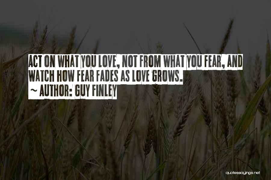 Guy Finley Quotes: Act On What You Love, Not From What You Fear, And Watch How Fear Fades As Love Grows.