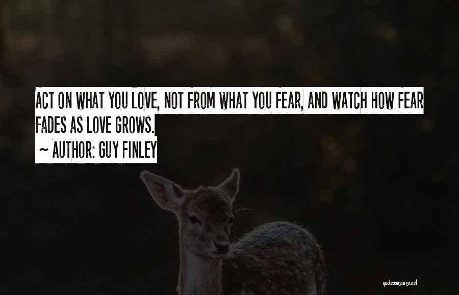 Guy Finley Quotes: Act On What You Love, Not From What You Fear, And Watch How Fear Fades As Love Grows.