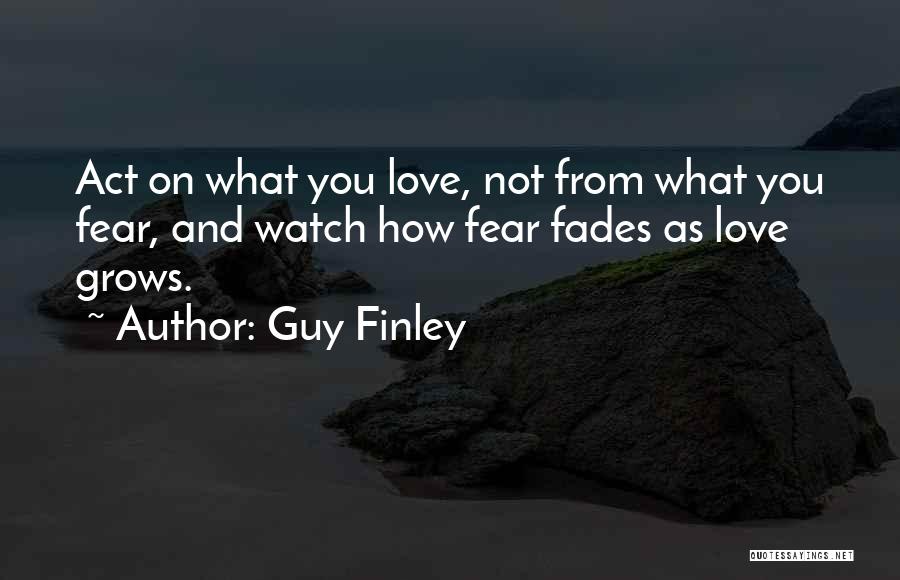 Guy Finley Quotes: Act On What You Love, Not From What You Fear, And Watch How Fear Fades As Love Grows.