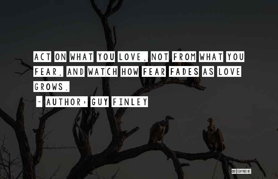 Guy Finley Quotes: Act On What You Love, Not From What You Fear, And Watch How Fear Fades As Love Grows.