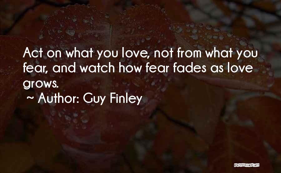 Guy Finley Quotes: Act On What You Love, Not From What You Fear, And Watch How Fear Fades As Love Grows.