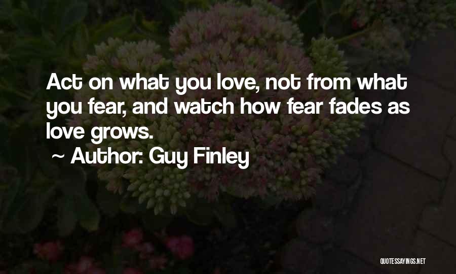 Guy Finley Quotes: Act On What You Love, Not From What You Fear, And Watch How Fear Fades As Love Grows.