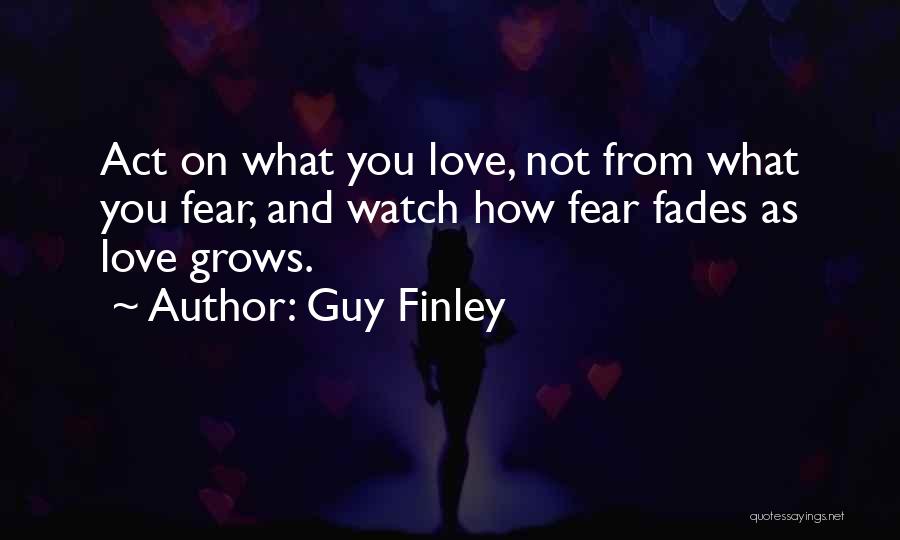 Guy Finley Quotes: Act On What You Love, Not From What You Fear, And Watch How Fear Fades As Love Grows.