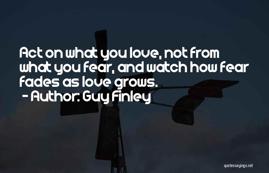 Guy Finley Quotes: Act On What You Love, Not From What You Fear, And Watch How Fear Fades As Love Grows.