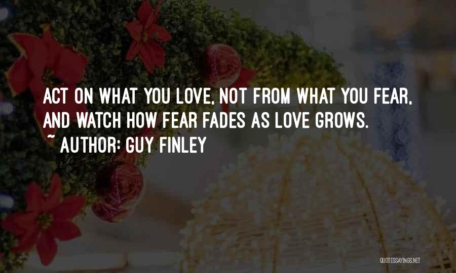 Guy Finley Quotes: Act On What You Love, Not From What You Fear, And Watch How Fear Fades As Love Grows.